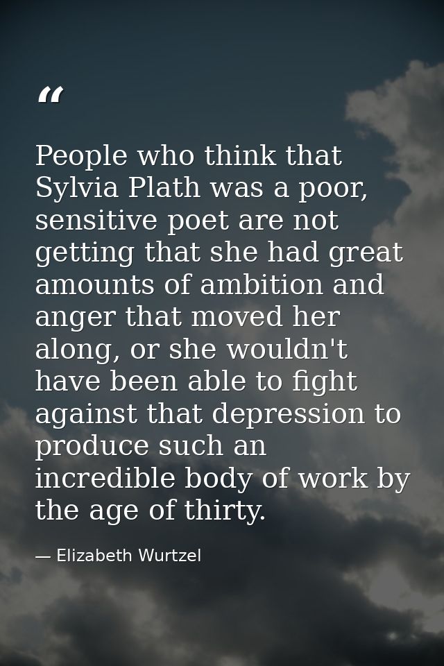 People who think that Sylvia Plath was a poor, sensitive poet are not getting that she had great amounts of ambition and — Elizabeth Wurtzel