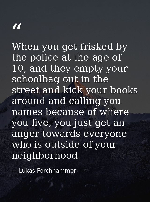 When you get frisked by the police at the age of 10, and they empty your schoolbag out in the street and kick your books — Lukas Forchhammer
