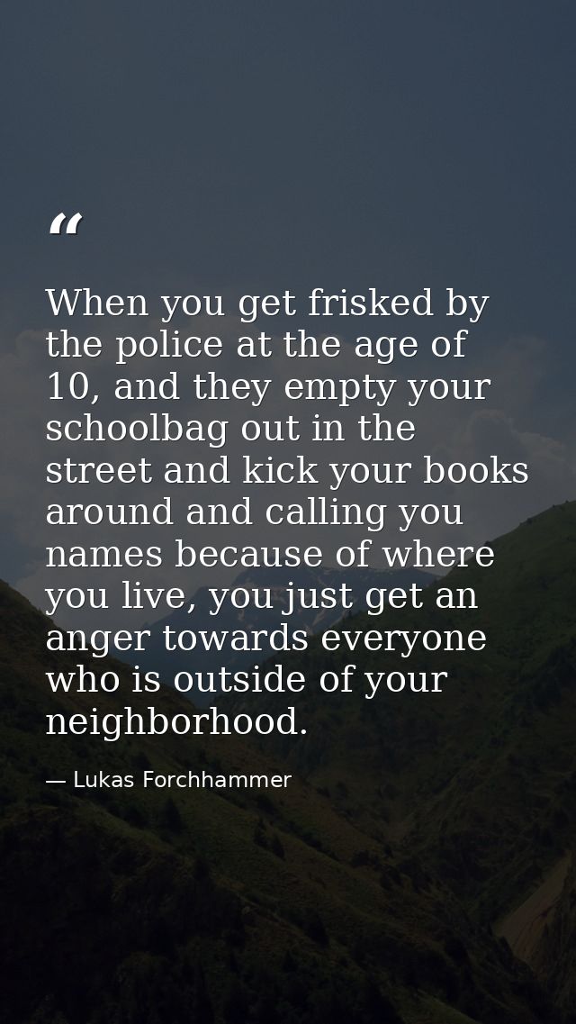 When you get frisked by the police at the age of 10, and they empty your schoolbag out in the street and kick your books — Lukas Forchhammer