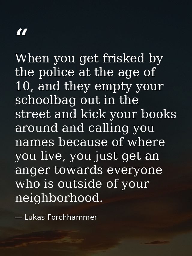 When you get frisked by the police at the age of 10, and they empty your schoolbag out in the street and kick your books — Lukas Forchhammer