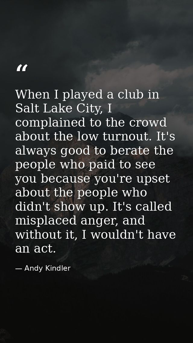When I played a club in Salt Lake City, I complained to the crowd about the low turnout. It's always good to berate the  — Andy Kindler