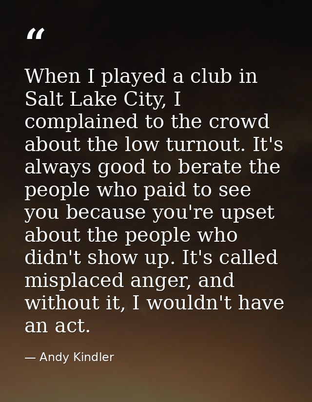 When I played a club in Salt Lake City, I complained to the crowd about the low turnout. It's always good to berate the  — Andy Kindler