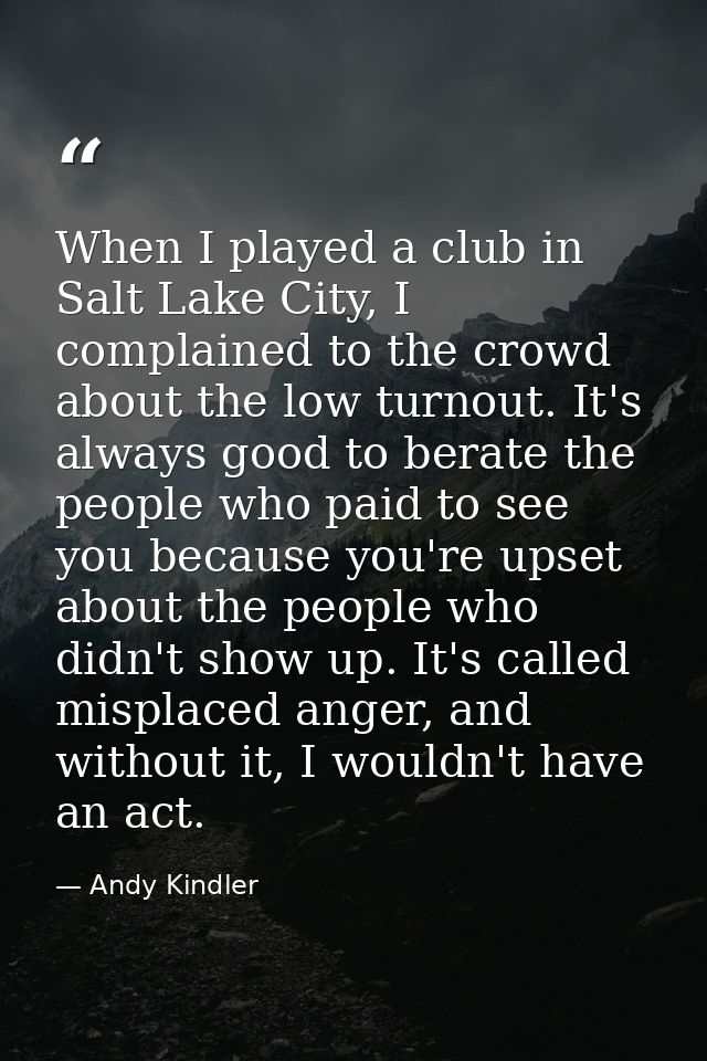 When I played a club in Salt Lake City, I complained to the crowd about the low turnout. It's always good to berate the  — Andy Kindler