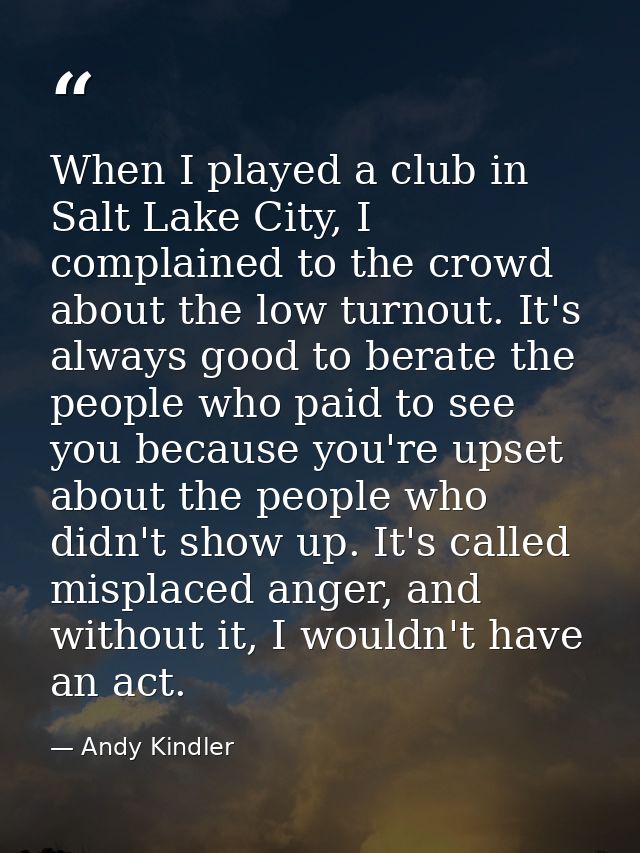 When I played a club in Salt Lake City, I complained to the crowd about the low turnout. It's always good to berate the  — Andy Kindler