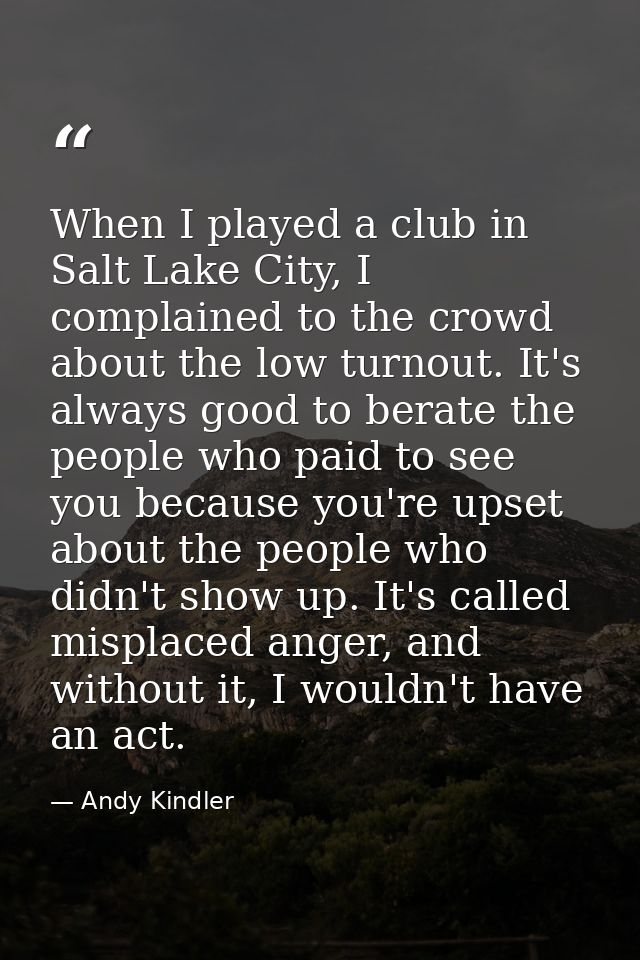 When I played a club in Salt Lake City, I complained to the crowd about the low turnout. It's always good to berate the  — Andy Kindler