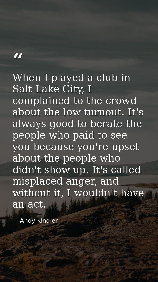 When I played a club in Salt Lake City, I complained to the crowd about the low turnout. It's always good to berate the  — Andy Kindler