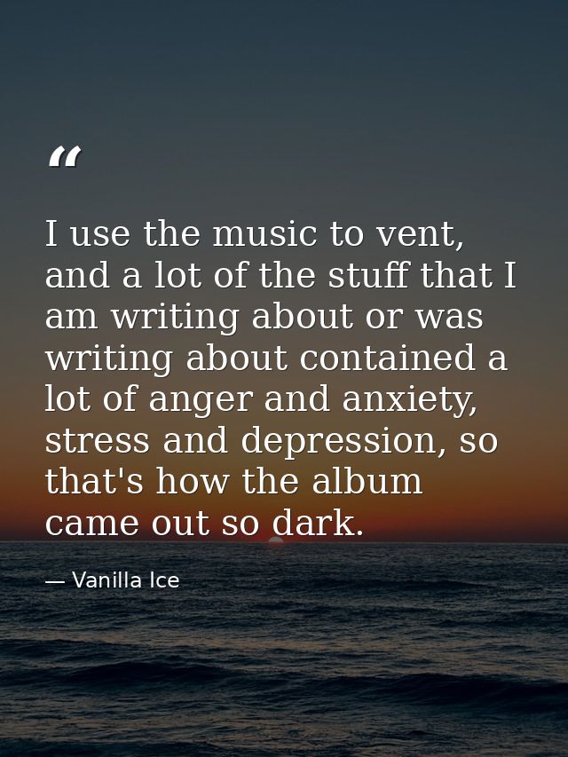 I use the music to vent, and a lot of the stuff that I am writing about or was writing about contained a lot of anger an — Vanilla Ice