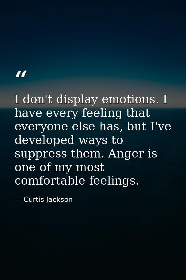 I don't display emotions. I have every feeling that everyone else has, but I've developed ways to suppress them. Anger i — Curtis Jackson