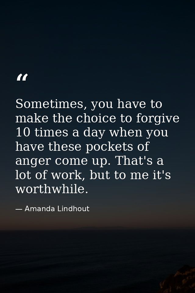 Sometimes, you have to make the choice to forgive 10 times a day when you have these pockets of anger come up. That's a  — Amanda Lindhout