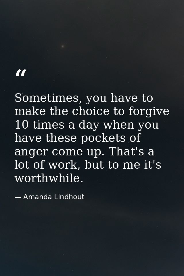 Sometimes, you have to make the choice to forgive 10 times a day when you have these pockets of anger come up. That's a  — Amanda Lindhout