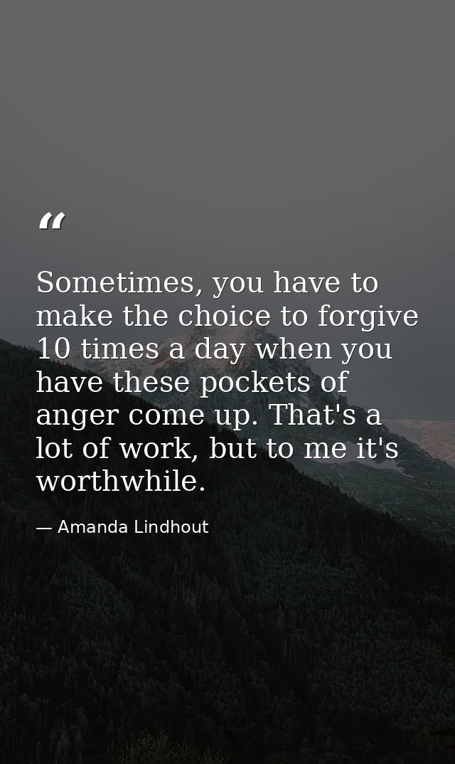 Sometimes, you have to make the choice to forgive 10 times a day when you have these pockets of anger come up. That's a  — Amanda Lindhout
