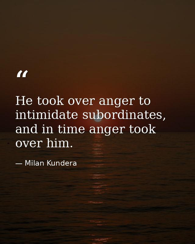 He took over anger to intimidate subordinates, and in time anger took over him. — Milan Kundera