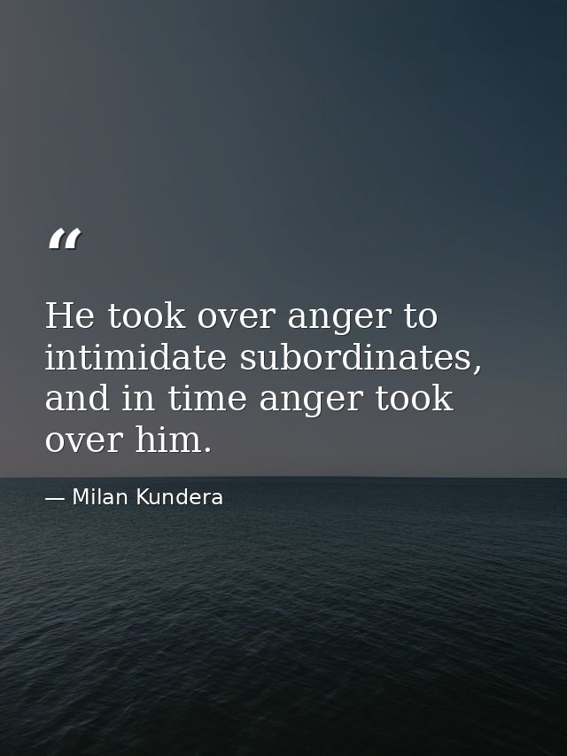 He took over anger to intimidate subordinates, and in time anger took over him. — Milan Kundera