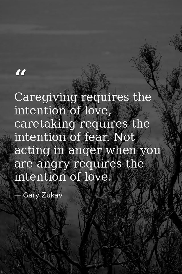 Caregiving requires the intention of love, caretaking requires the intention of fear. Not acting in anger when you are a — Gary Zukav