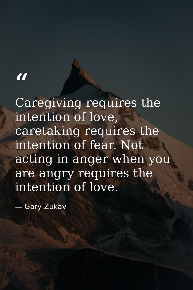 Caregiving requires the intention of love, caretaking requires the intention of fear. Not acting in anger when you are a — Gary Zukav