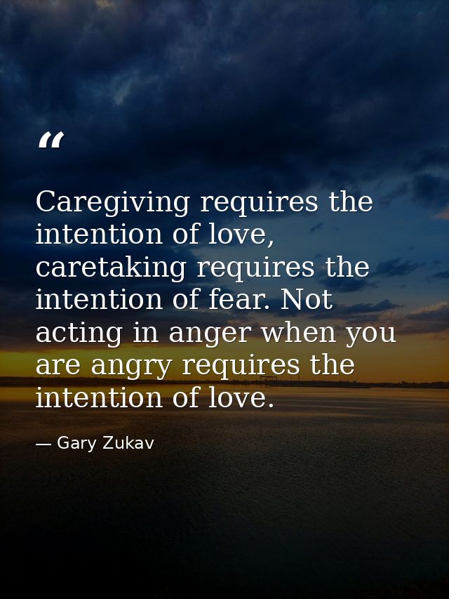 Caregiving requires the intention of love, caretaking requires the intention of fear. Not acting in anger when you are a — Gary Zukav