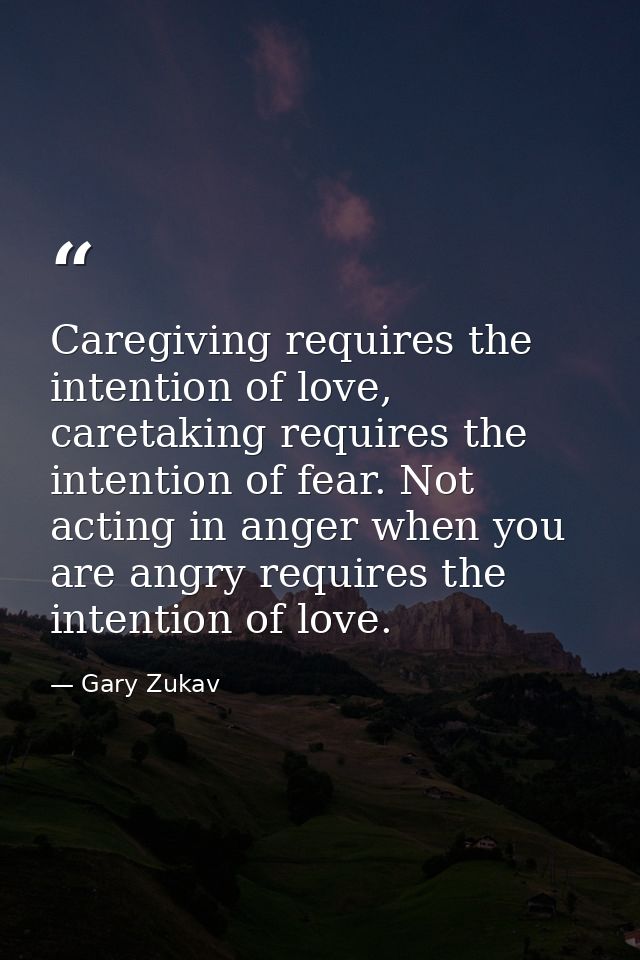 Caregiving requires the intention of love, caretaking requires the intention of fear. Not acting in anger when you are a — Gary Zukav