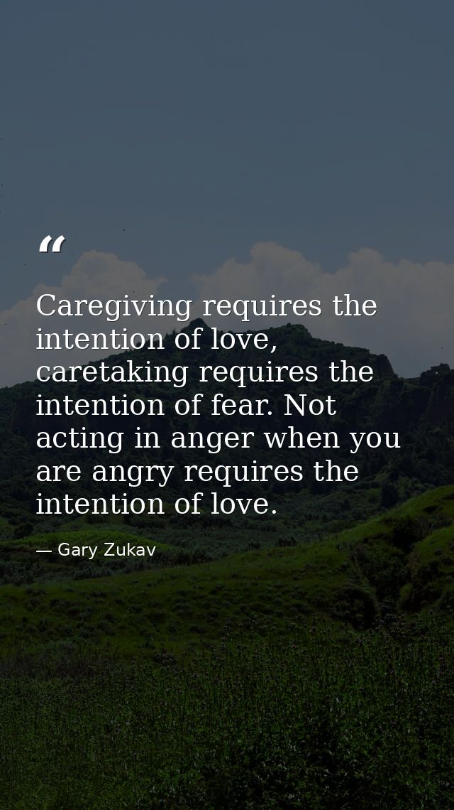 Caregiving requires the intention of love, caretaking requires the intention of fear. Not acting in anger when you are a — Gary Zukav