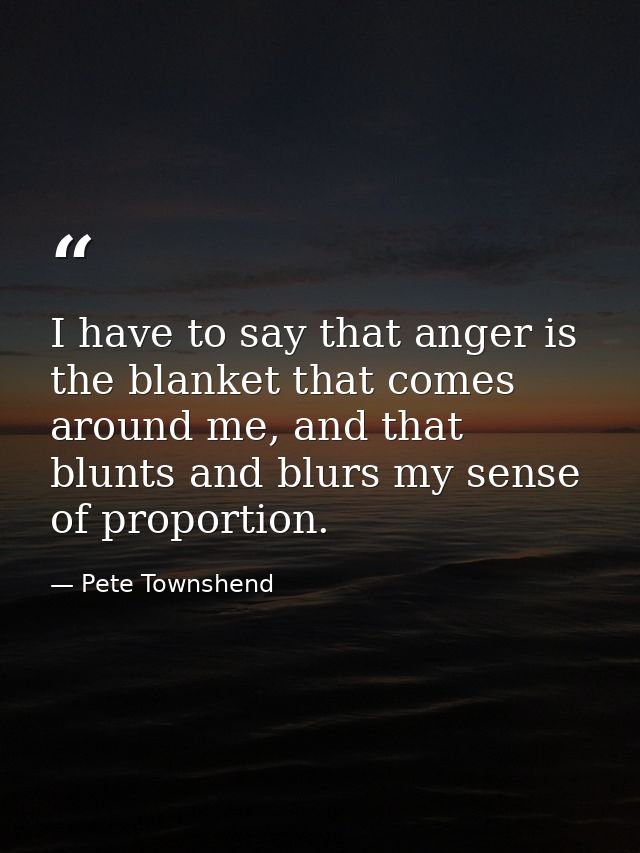 I have to say that anger is the blanket that comes around me, and that blunts and blurs my sense of proportion. — Pete Townshend