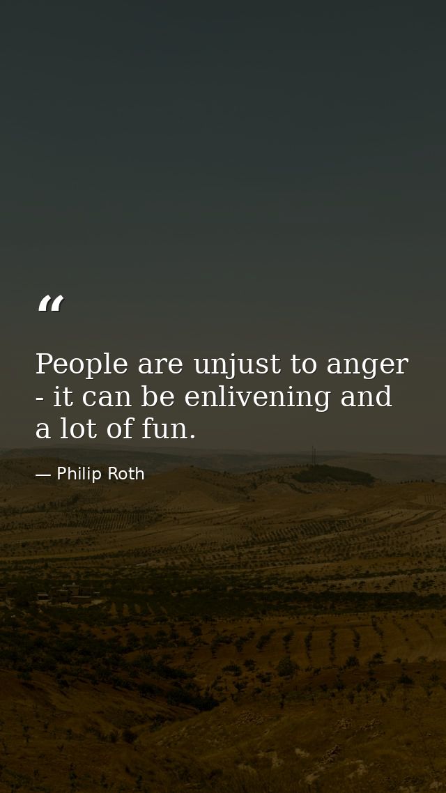 People are unjust to anger - it can be enlivening and a lot of fun. — Philip Roth