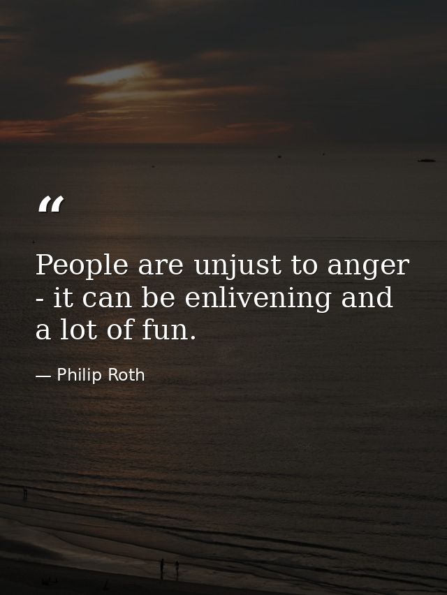 People are unjust to anger - it can be enlivening and a lot of fun. — Philip Roth