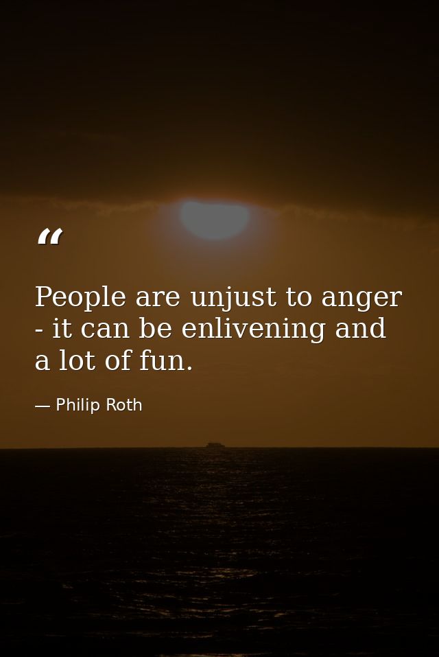 People are unjust to anger - it can be enlivening and a lot of fun. — Philip Roth