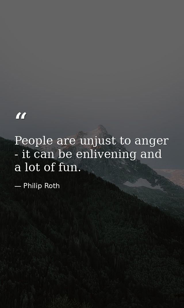 People are unjust to anger - it can be enlivening and a lot of fun. — Philip Roth