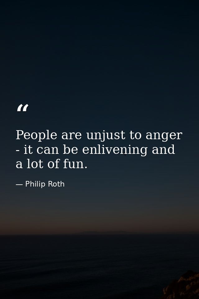 People are unjust to anger - it can be enlivening and a lot of fun. — Philip Roth