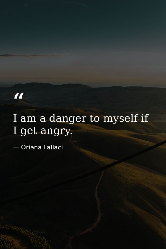 I am a danger to myself if I get angry. — Oriana Fallaci