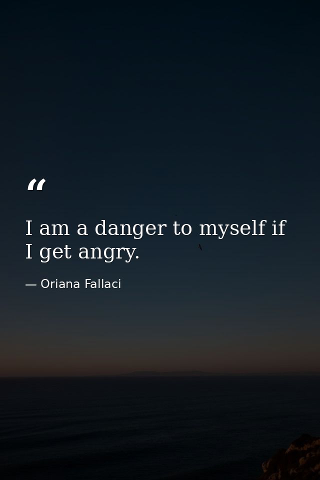 I am a danger to myself if I get angry. — Oriana Fallaci