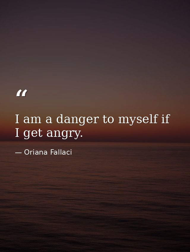 I am a danger to myself if I get angry. — Oriana Fallaci