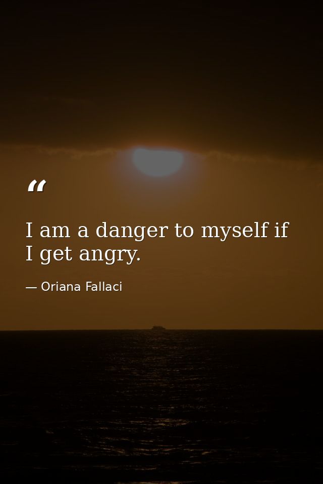I am a danger to myself if I get angry. — Oriana Fallaci