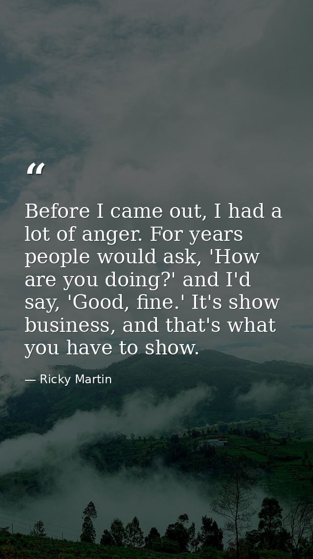 Before I came out, I had a lot of anger. For years people would ask, 'How are you doing?' and I'd say, 'Good, fine.' It' — Ricky Martin