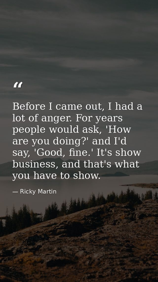 Before I came out, I had a lot of anger. For years people would ask, 'How are you doing?' and I'd say, 'Good, fine.' It' — Ricky Martin
