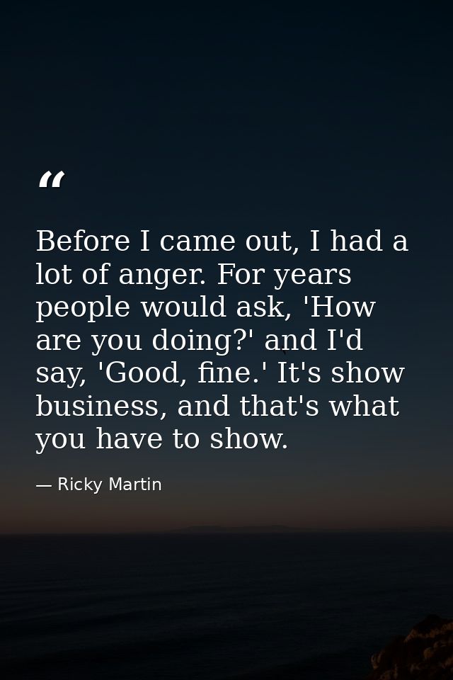 Before I came out, I had a lot of anger. For years people would ask, 'How are you doing?' and I'd say, 'Good, fine.' It' — Ricky Martin