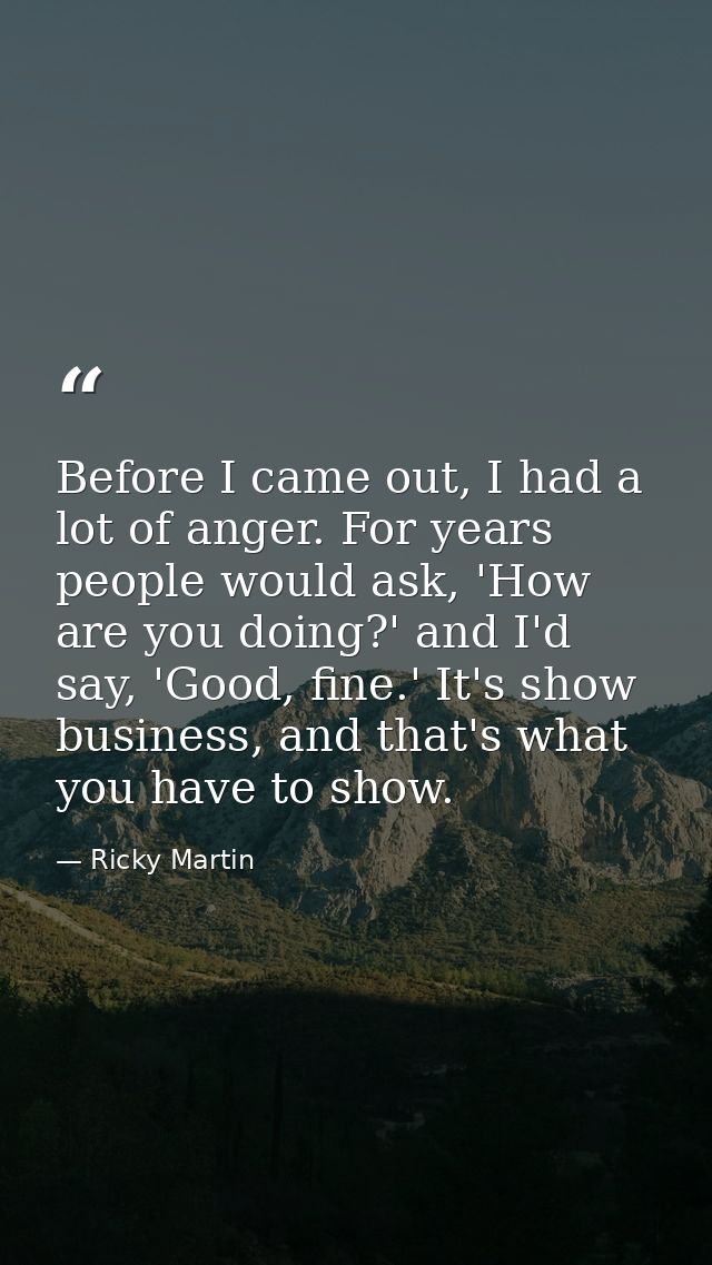 Before I came out, I had a lot of anger. For years people would ask, 'How are you doing?' and I'd say, 'Good, fine.' It' — Ricky Martin