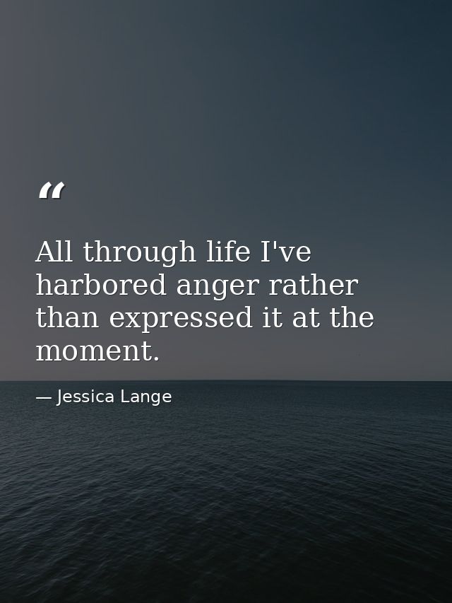 All through life I've harbored anger rather than expressed it at the moment. — Jessica Lange