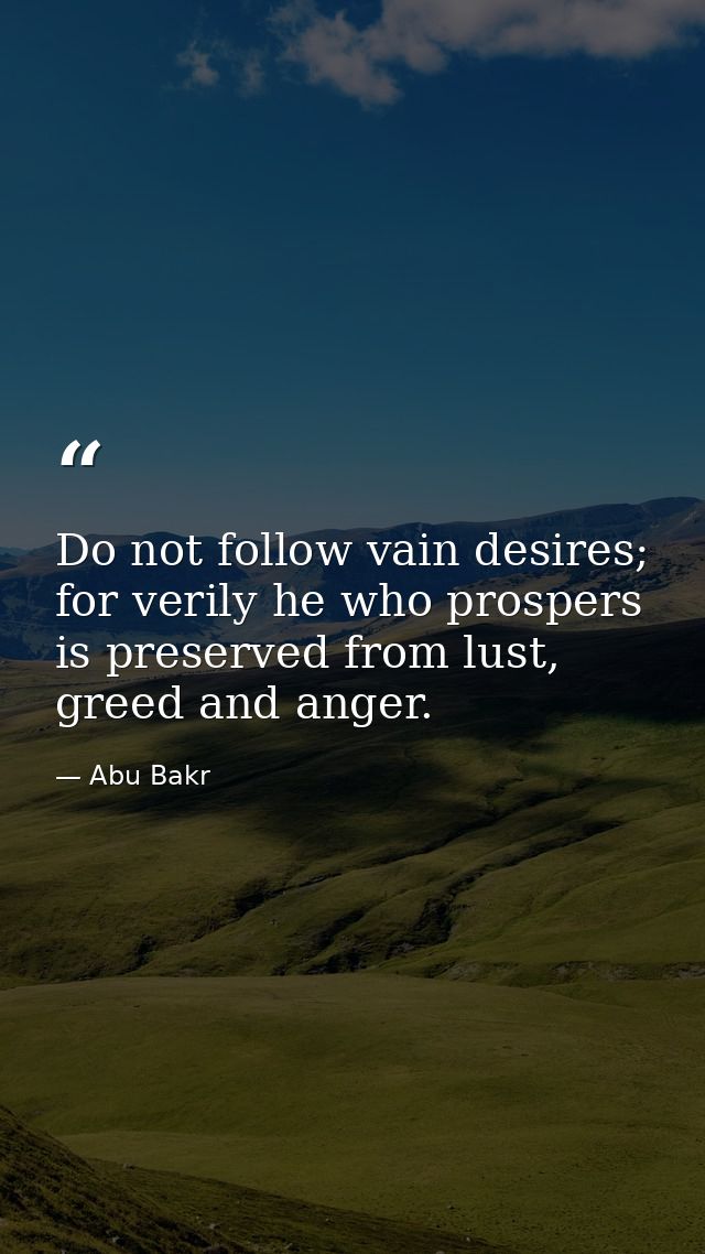 Do not follow vain desires; for verily he who prospers is preserved from lust, greed and anger. — Abu Bakr