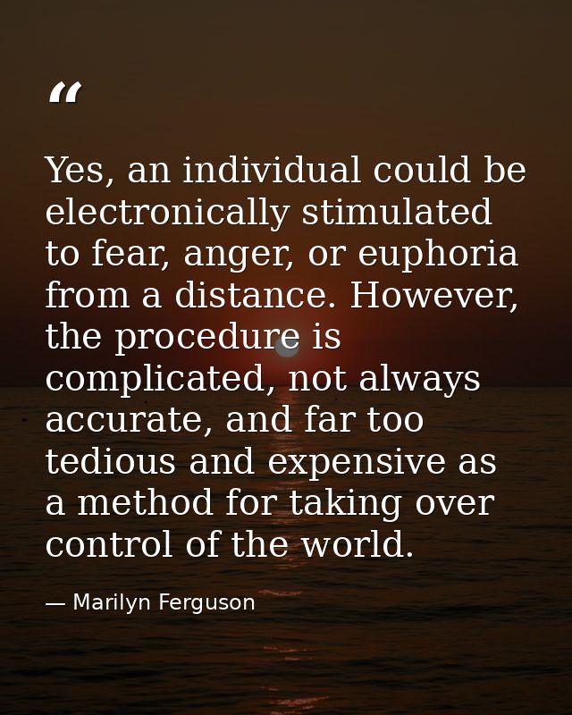 Yes, an individual could be electronically stimulated to fear, anger, or euphoria from a distance. However, the procedur — Marilyn Ferguson