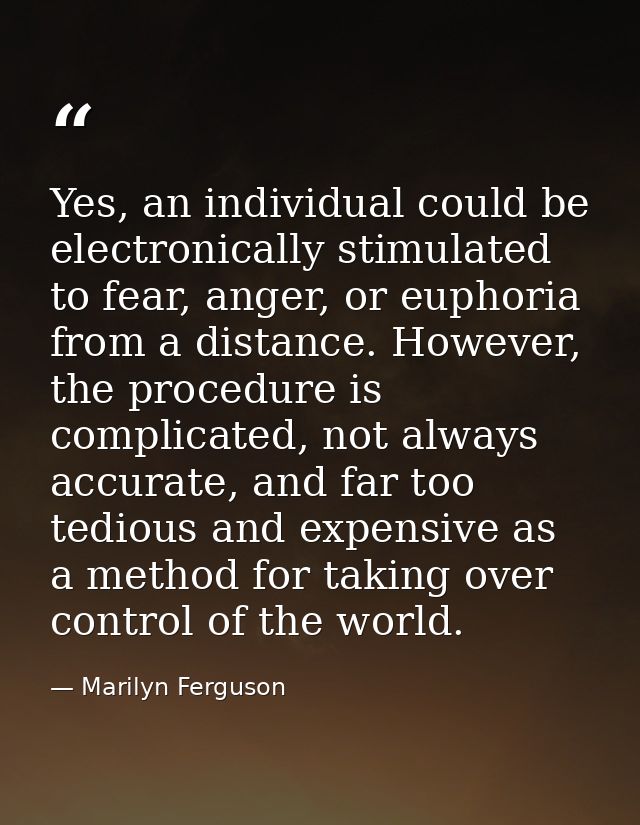 Yes, an individual could be electronically stimulated to fear, anger, or euphoria from a distance. However, the procedur — Marilyn Ferguson