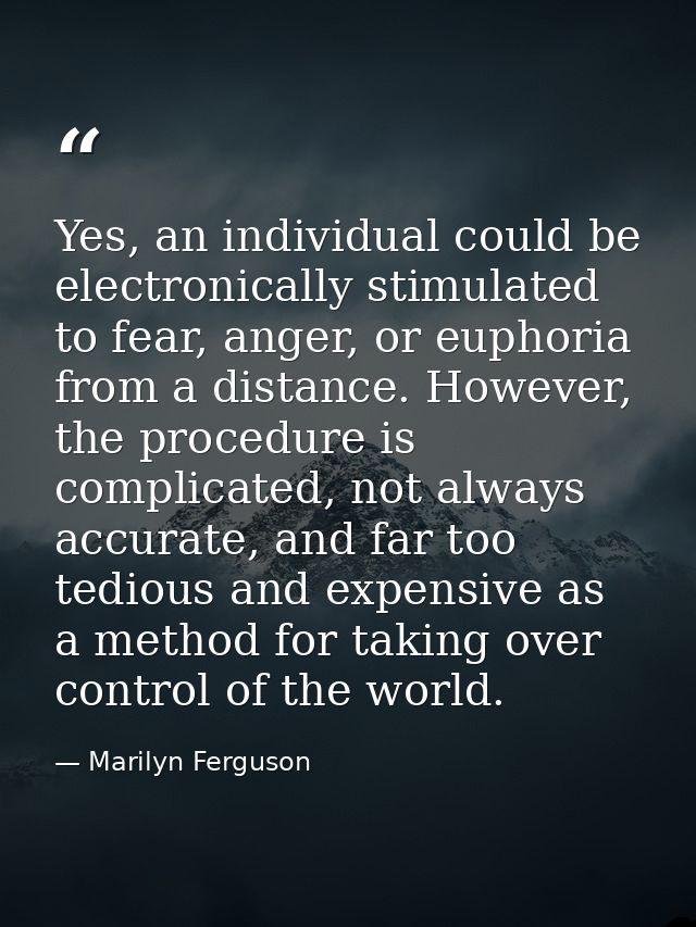 Yes, an individual could be electronically stimulated to fear, anger, or euphoria from a distance. However, the procedur — Marilyn Ferguson