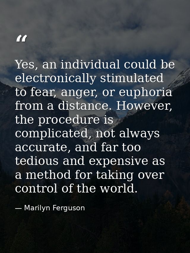 Yes, an individual could be electronically stimulated to fear, anger, or euphoria from a distance. However, the procedur — Marilyn Ferguson