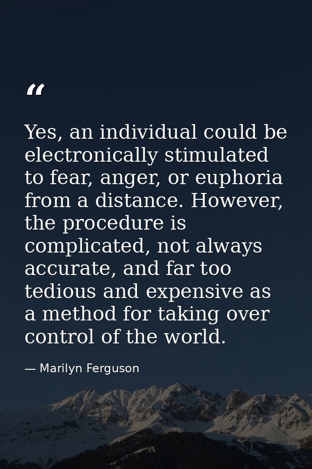 Yes, an individual could be electronically stimulated to fear, anger, or euphoria from a distance. However, the procedur — Marilyn Ferguson