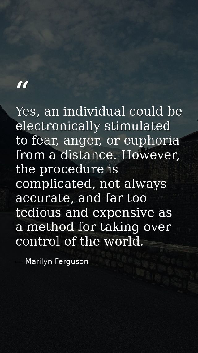 Yes, an individual could be electronically stimulated to fear, anger, or euphoria from a distance. However, the procedur — Marilyn Ferguson