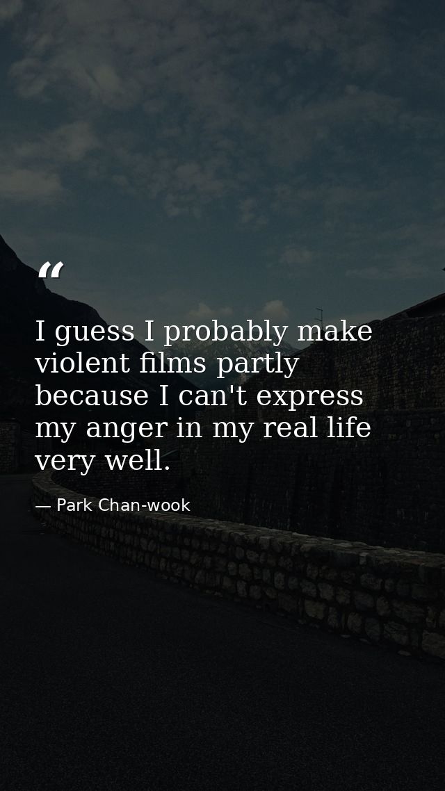 I guess I probably make violent films partly because I can't express my anger in my real life very well. — Park Chan-wook