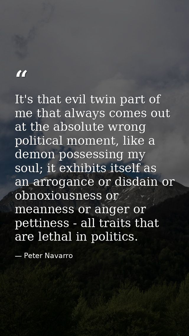 It's that evil twin part of me that always comes out at the absolute wrong political moment, like a demon possessing my  — Peter Navarro