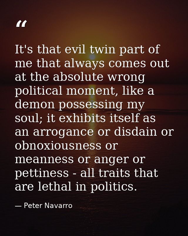 It's that evil twin part of me that always comes out at the absolute wrong political moment, like a demon possessing my  — Peter Navarro
