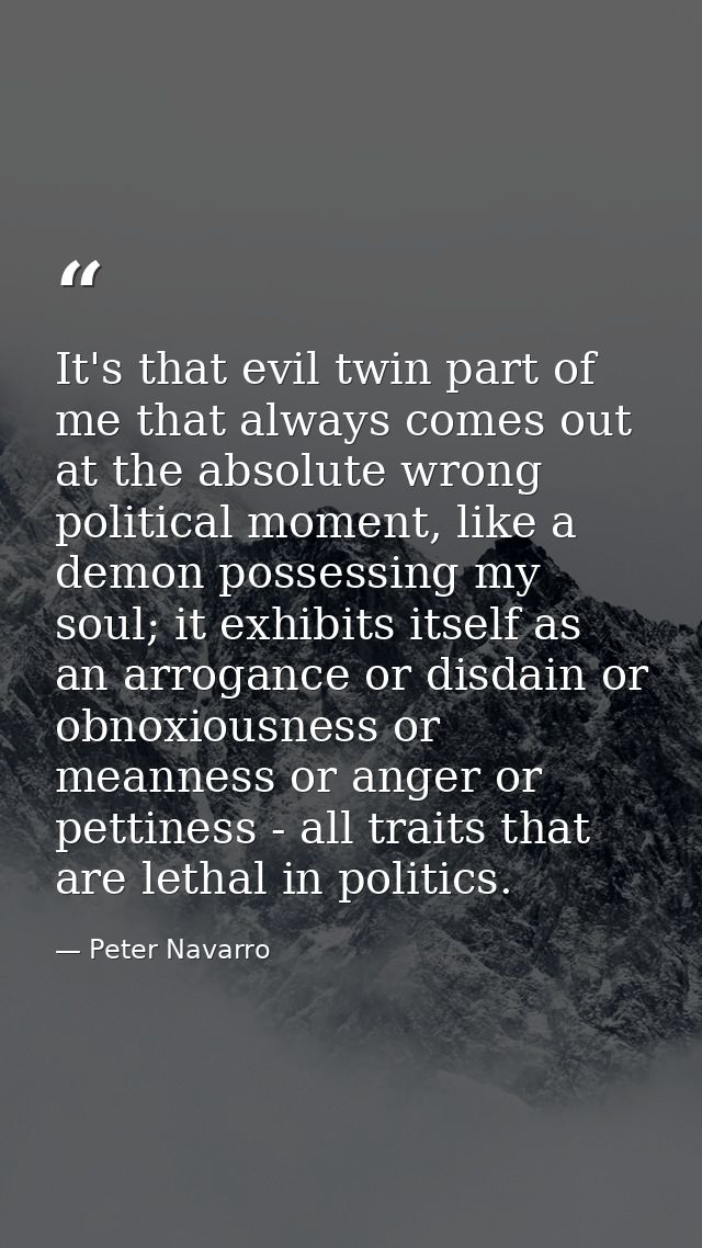 It's that evil twin part of me that always comes out at the absolute wrong political moment, like a demon possessing my  — Peter Navarro