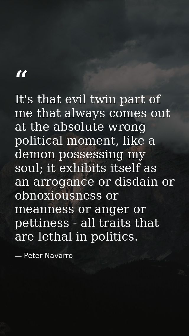 It's that evil twin part of me that always comes out at the absolute wrong political moment, like a demon possessing my  — Peter Navarro
