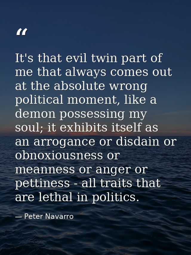It's that evil twin part of me that always comes out at the absolute wrong political moment, like a demon possessing my  — Peter Navarro